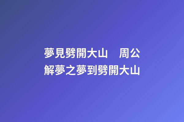 夢見劈開大山　周公解夢之夢到劈開大山
